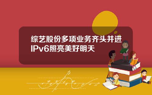 综艺股份多项业务齐头并进IPv6照亮美好明天