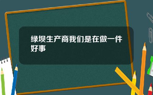 绿坝生产商我们是在做一件好事