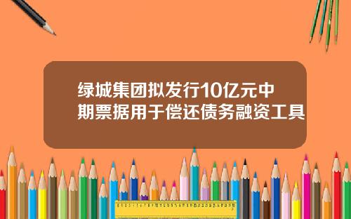 绿城集团拟发行10亿元中期票据用于偿还债务融资工具