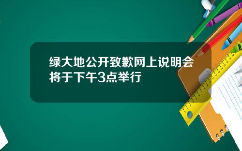 绿大地公开致歉网上说明会将于下午3点举行