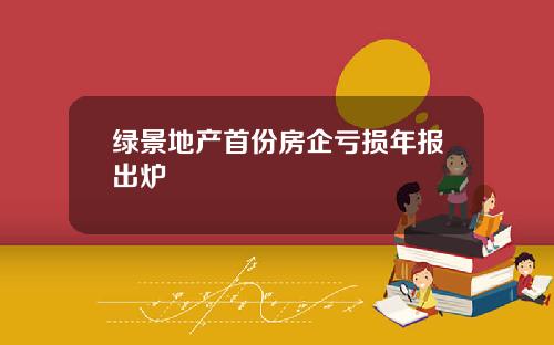 绿景地产首份房企亏损年报出炉