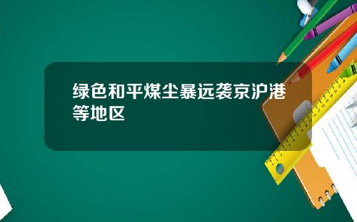 绿色和平煤尘暴远袭京沪港等地区