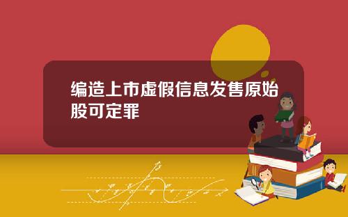 编造上市虚假信息发售原始股可定罪