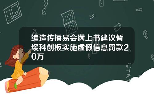 编造传播易会满上书建议暂缓科创板实施虚假信息罚款20万