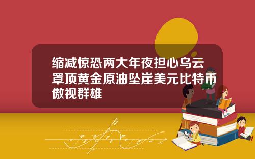 缩减惊恐两大年夜担心乌云罩顶黄金原油坠崖美元比特币傲视群雄
