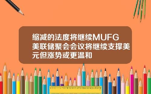 缩减的法度将继续MUFG美联储聚会会议将继续支撑美元但涨势或更温和
