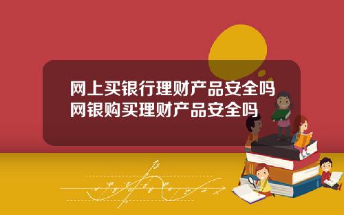 网上买银行理财产品安全吗网银购买理财产品安全吗