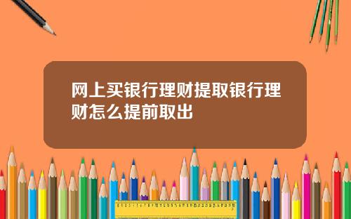 网上买银行理财提取银行理财怎么提前取出