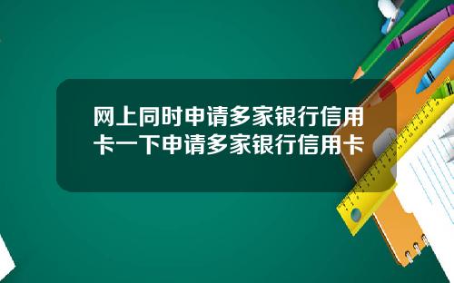 网上同时申请多家银行信用卡一下申请多家银行信用卡
