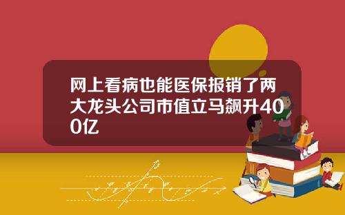 网上看病也能医保报销了两大龙头公司市值立马飙升400亿