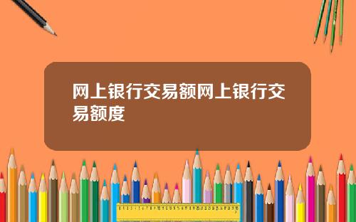 网上银行交易额网上银行交易额度