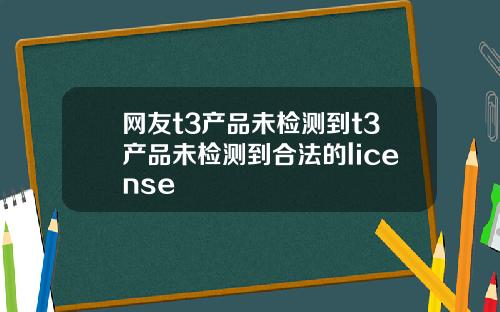 网友t3产品未检测到t3产品未检测到合法的license