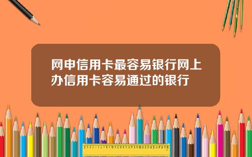 网申信用卡最容易银行网上办信用卡容易通过的银行