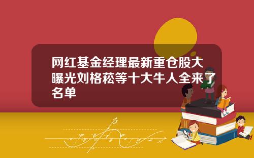 网红基金经理最新重仓股大曝光刘格菘等十大牛人全来了名单