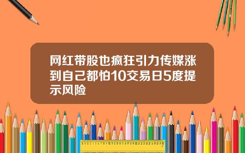 网红带股也疯狂引力传媒涨到自己都怕10交易日5度提示风险