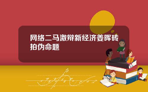 网络二马激辩新经济姜晖砖拍伪命题