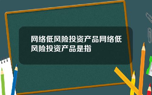 网络低风险投资产品网络低风险投资产品是指