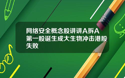 网络安全概念股讲讲A拆A第一股诞生成大生物冲击港股失败