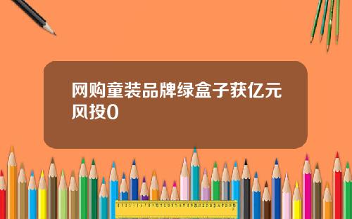 网购童装品牌绿盒子获亿元风投0