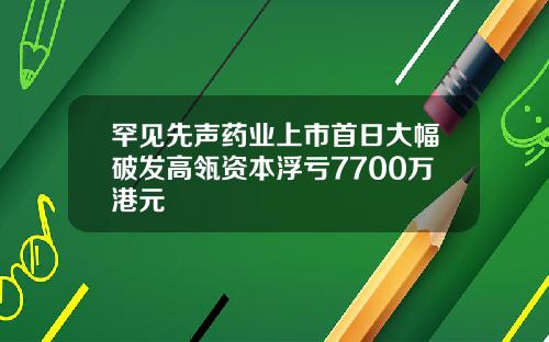 罕见先声药业上市首日大幅破发高瓴资本浮亏7700万港元