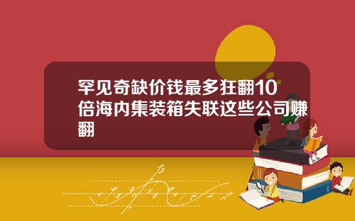 罕见奇缺价钱最多狂翻10倍海内集装箱失联这些公司赚翻