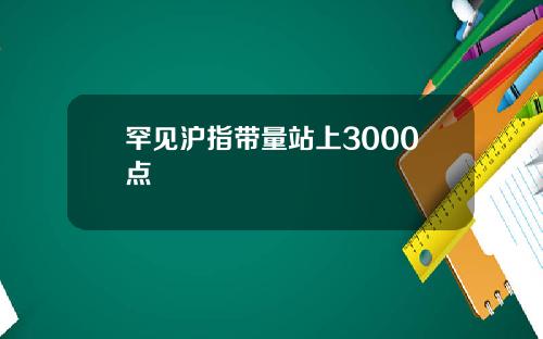 罕见沪指带量站上3000点