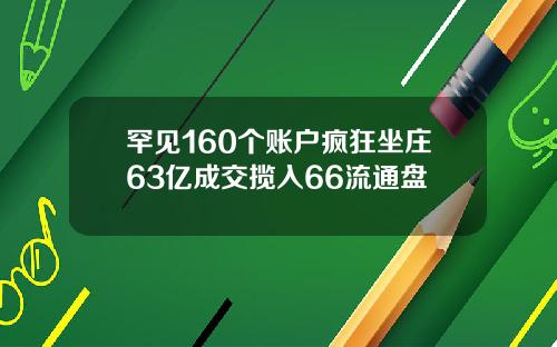 罕见160个账户疯狂坐庄63亿成交揽入66流通盘
