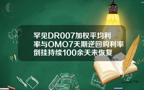 罕见DR007加权平均利率与OMO7天期逆回购利率倒挂持续100余天未恢复