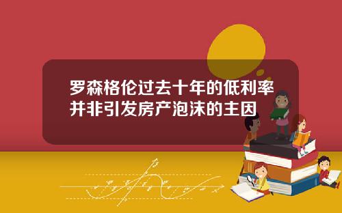 罗森格伦过去十年的低利率并非引发房产泡沫的主因