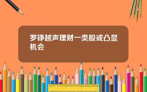 罗铮越声理财一类股或凸显机会