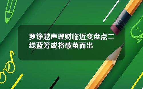 罗铮越声理财临近变盘点二线蓝筹或将破茧而出