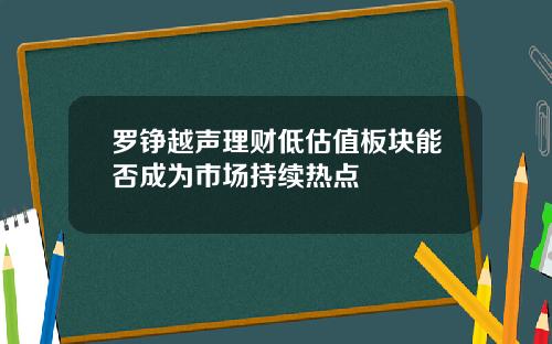 罗铮越声理财低估值板块能否成为市场持续热点