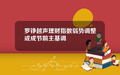 罗铮越声理财指数弱势调整或成节前主基调