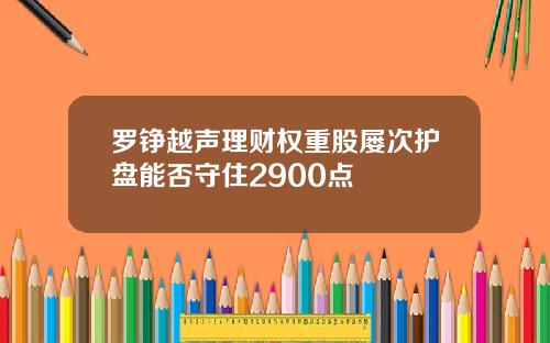 罗铮越声理财权重股屡次护盘能否守住2900点