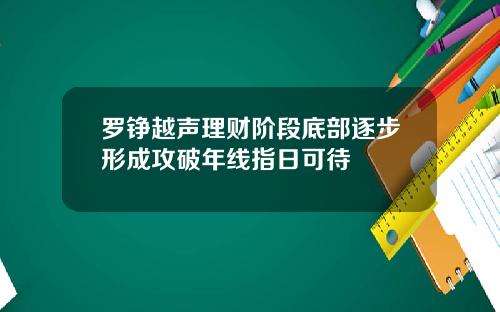 罗铮越声理财阶段底部逐步形成攻破年线指日可待
