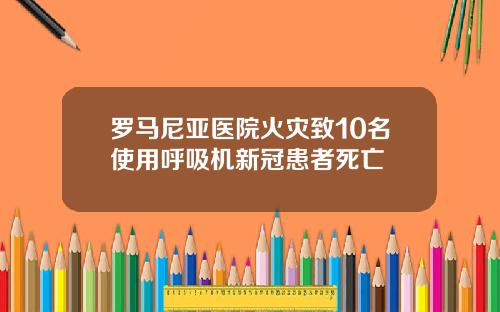 罗马尼亚医院火灾致10名使用呼吸机新冠患者死亡