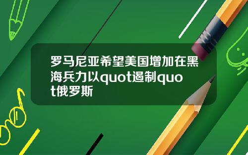 罗马尼亚希望美国增加在黑海兵力以quot遏制quot俄罗斯