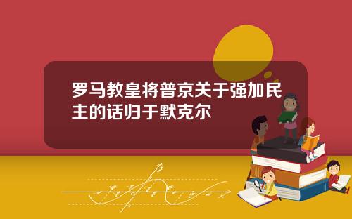 罗马教皇将普京关于强加民主的话归于默克尔