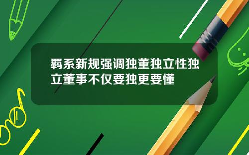 羁系新规强调独董独立性独立董事不仅要独更要懂