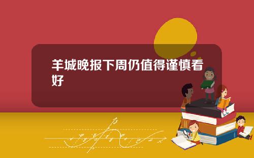 羊城晚报下周仍值得谨慎看好