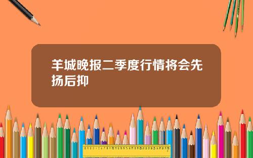 羊城晚报二季度行情将会先扬后抑