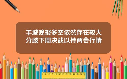 羊城晚报多空依然存在较大分歧下周决战以待两会行情