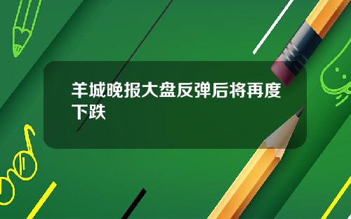 羊城晚报大盘反弹后将再度下跌