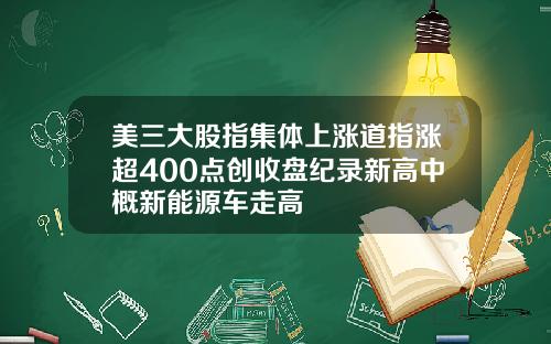 美三大股指集体上涨道指涨超400点创收盘纪录新高中概新能源车走高