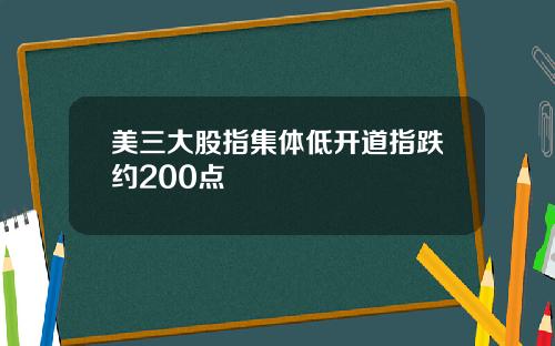 美三大股指集体低开道指跌约200点