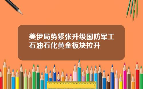 美伊局势紧张升级国防军工石油石化黄金板块拉升