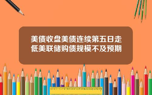 美债收盘美债连续第五日走低美联储购债规模不及预期