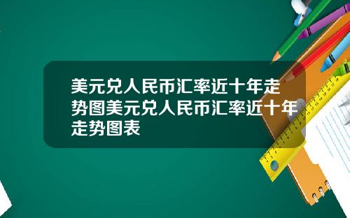 美元兑人民币汇率近十年走势图美元兑人民币汇率近十年走势图表