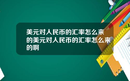 美元对人民币的汇率怎么来的美元对人民币的汇率怎么来的啊