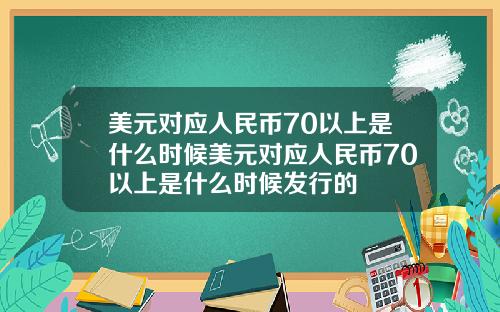 美元对应人民币70以上是什么时候美元对应人民币70以上是什么时候发行的